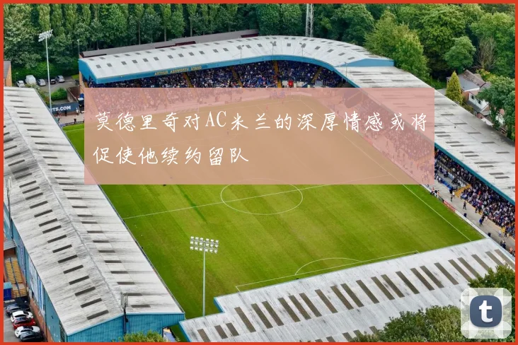 莫德里奇对AC米兰的深厚情感或将促使他续约留队