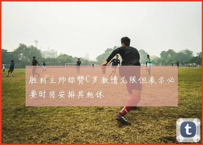 胜利主帅称赞C罗激情无限但表示必要时将安排其轮休