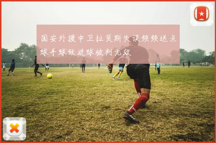 国安外援中卫拉莫斯失误频频送点球手球致进球被判无效