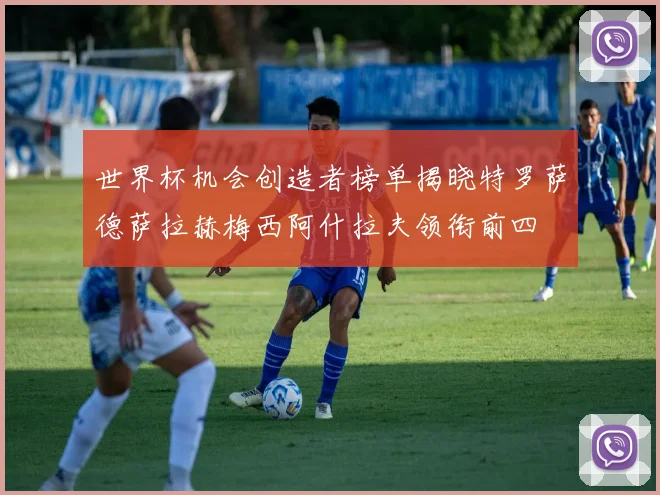 世界杯机会创造者榜单揭晓特罗萨德萨拉赫梅西阿什拉夫领衔前四