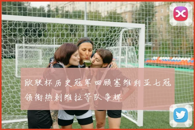 欧联杯历史冠军回顾塞维利亚七冠领衔热刺维拉等队争辉