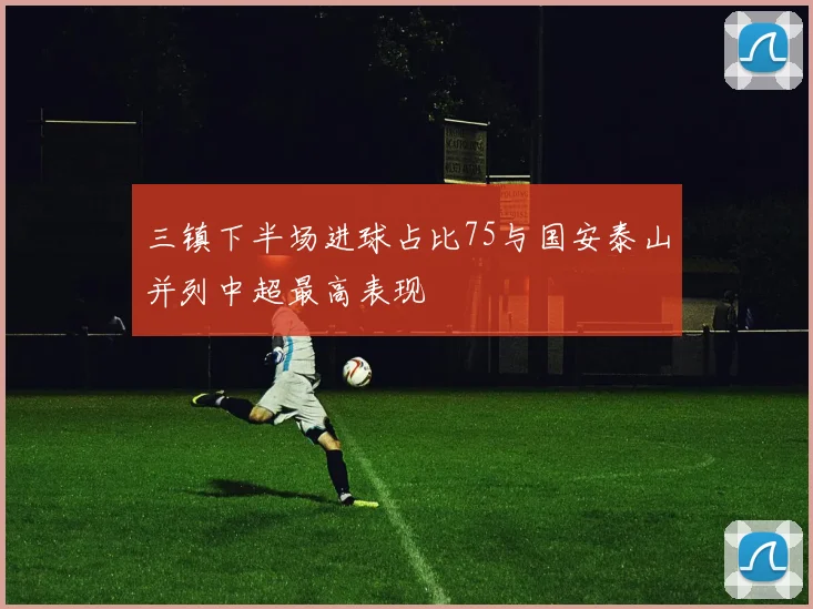 三镇下半场进球占比75与国安泰山并列中超最高表现