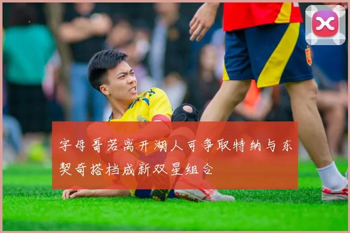 字母哥若离开湖人可争取特纳与东契奇搭档成新双星组合