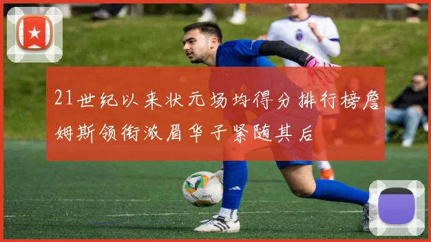 21世纪以来状元场均得分排行榜詹姆斯领衔浓眉华子紧随其后