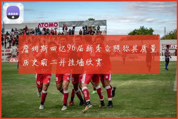 詹姆斯回忆96届新秀合照称其质量历史前二并挂墙欣赏