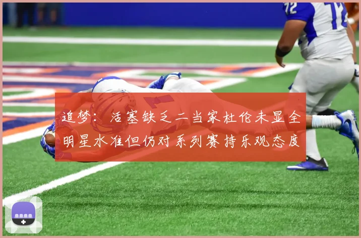 追梦：活塞缺乏二当家杜伦未显全明星水准但仍对系列赛持乐观态度