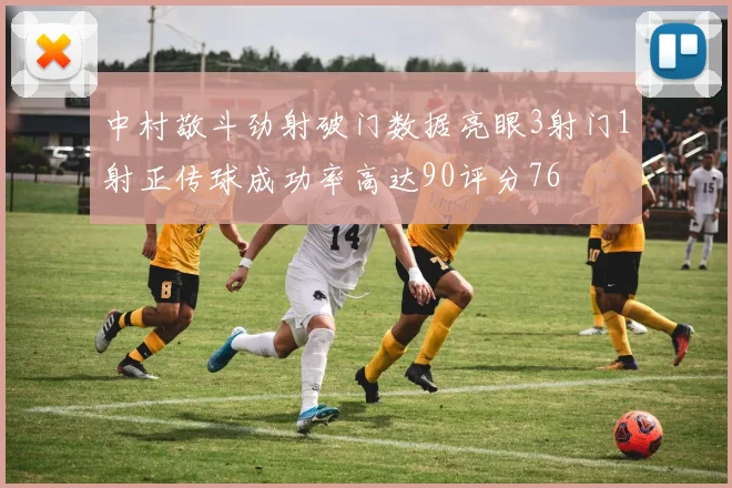 中村敬斗劲射破门数据亮眼3射门1射正传球成功率高达90评分76