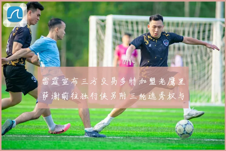 雷霆宣布三方交易多特加盟老鹰里萨谢前往独行侠另附三轮选秀权与创特例