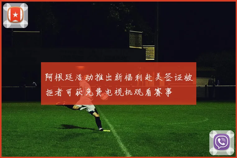 阿根廷活动推出新福利赴美签证被拒者可获免费电视机观看赛事