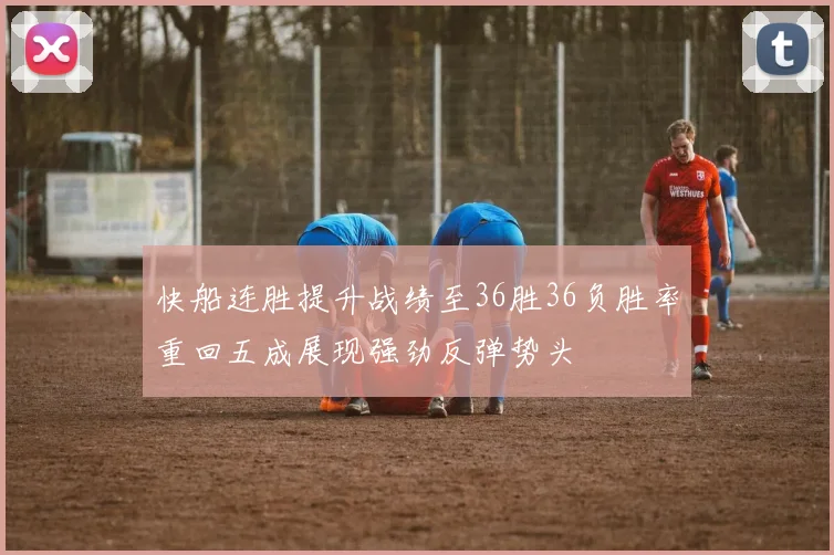 快船连胜提升战绩至36胜36负胜率重回五成展现强劲反弹势头
