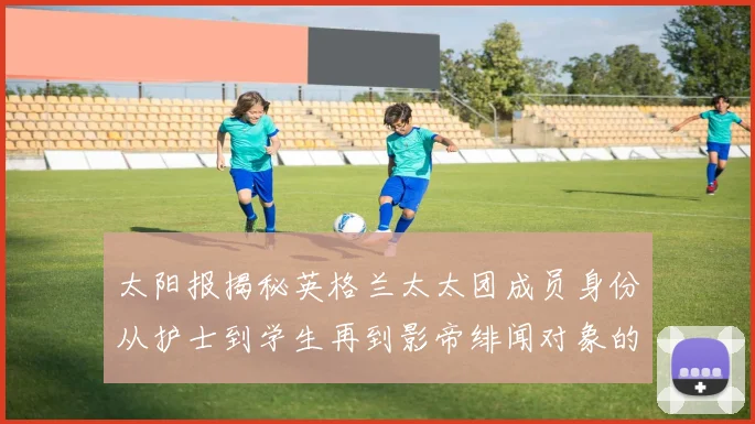 太阳报揭秘英格兰太太团成员身份从护士到学生再到影帝绯闻对象的多样性