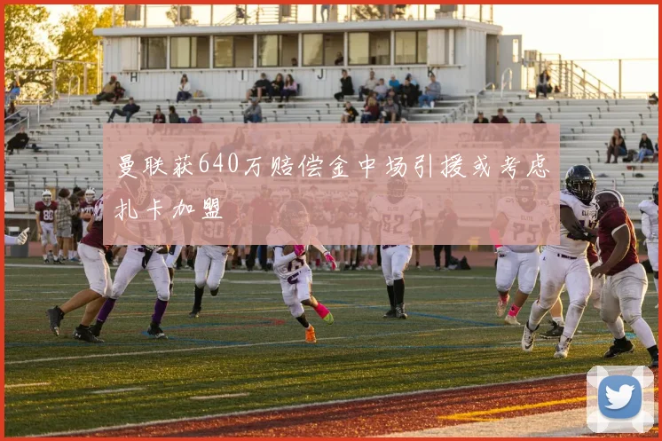 曼联获640万赔偿金中场引援或考虑扎卡加盟