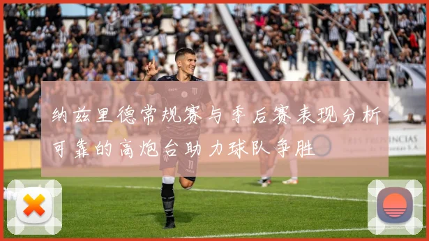 纳兹里德常规赛与季后赛表现分析可靠的高炮台助力球队争胜