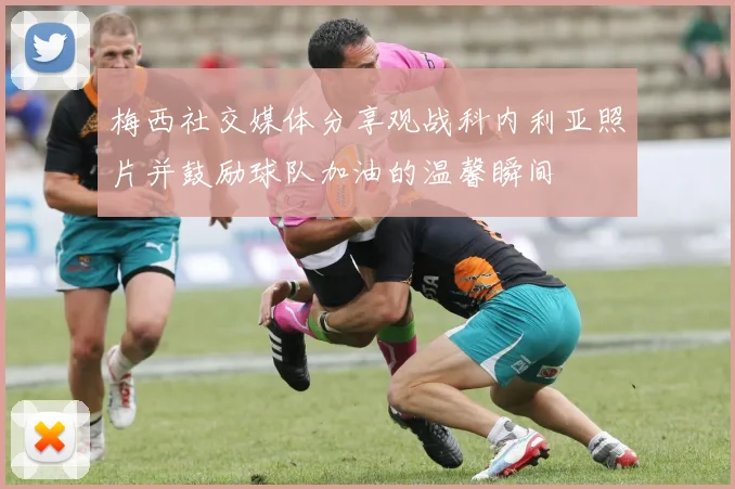 梅西社交媒体分享观战科内利亚照片并鼓励球队加油的温馨瞬间