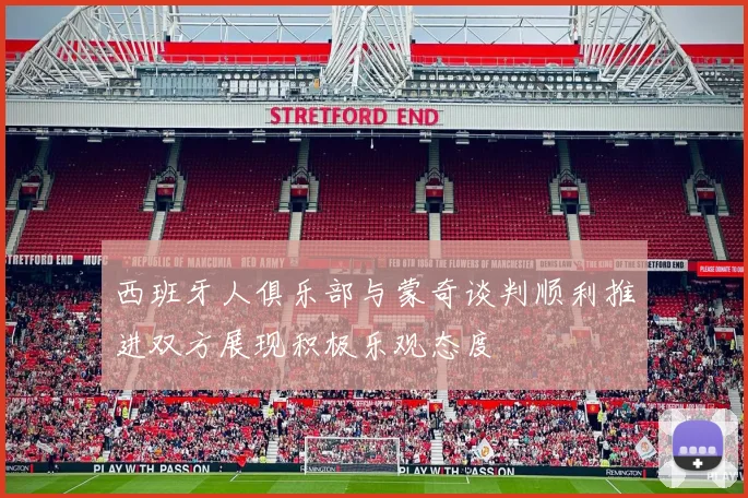 西班牙人俱乐部与蒙奇谈判顺利推进双方展现积极乐观态度