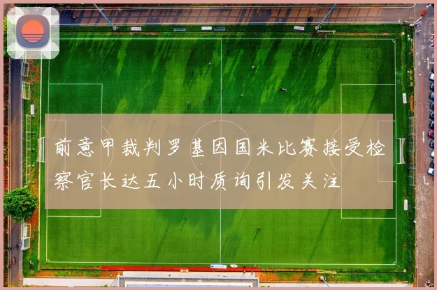 前意甲裁判罗基因国米比赛接受检察官长达五小时质询引发关注