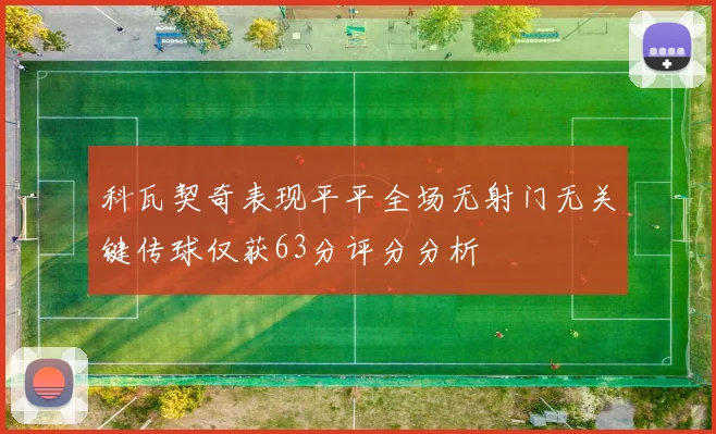 科瓦契奇表现平平全场无射门无关键传球仅获63分评分分析