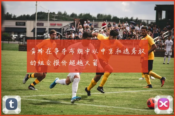 黄蜂在争夺布朗中以申京和选秀权的组合报价超越火箭