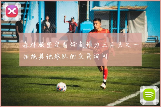 森林狼坚定看好麦丹为三巨头之一拒绝其他球队的交易询问