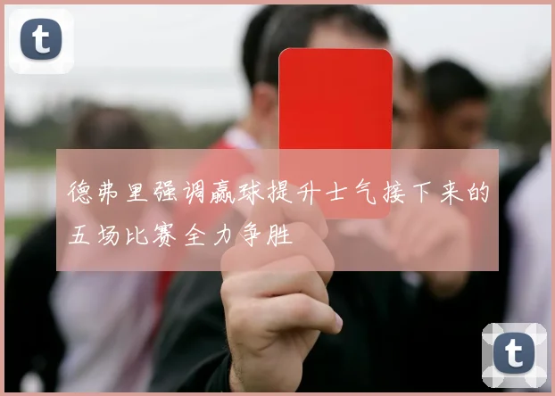 德弗里强调赢球提升士气接下来的五场比赛全力争胜