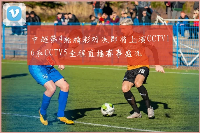 中超第4轮精彩对决即将上演CCTV16和CCTV5全程直播赛事盛况