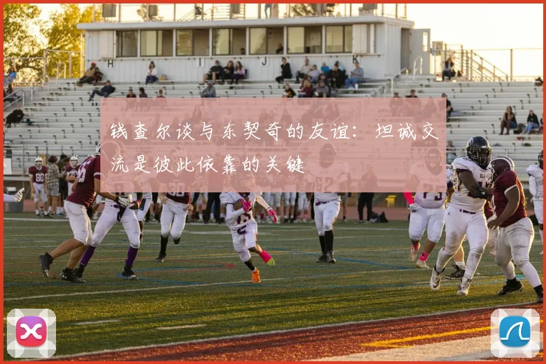 钱查尔谈与东契奇的友谊：坦诚交流是彼此依靠的关键