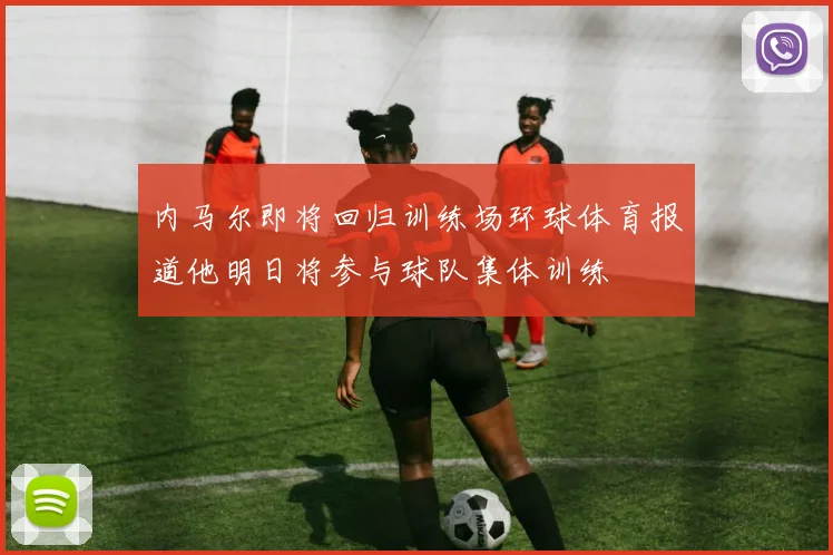 内马尔即将回归训练场环球体育报道他明日将参与球队集体训练