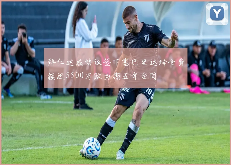 拜仁达成协议签下塞巴里达转会费接近5500万欧为期五年合同