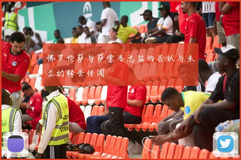 佛罗伦萨与萨索洛总监均否认与米兰的转会传闻