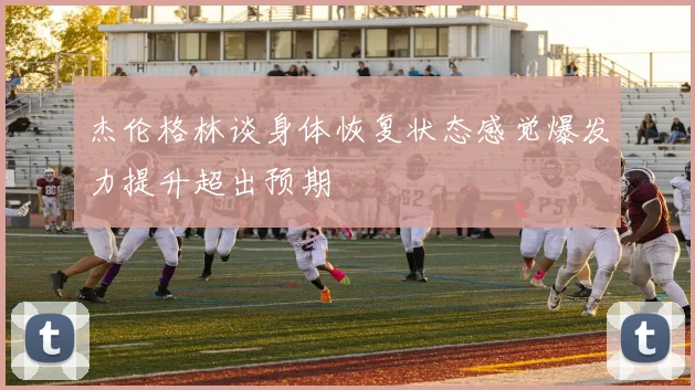 杰伦格林谈身体恢复状态感觉爆发力提升超出预期