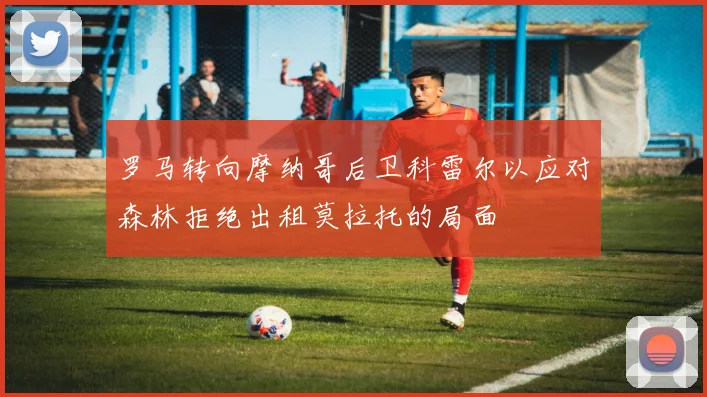 罗马转向摩纳哥后卫科雷尔以应对森林拒绝出租莫拉托的局面