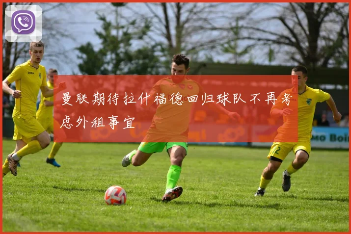 曼联期待拉什福德回归球队不再考虑外租事宜