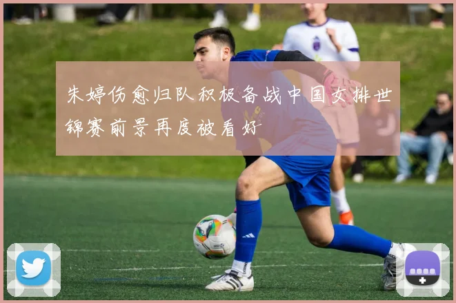 朱婷伤愈归队积极备战中国女排世锦赛前景再度被看好